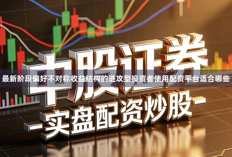 最新阶段偏好不对称收益结构的进攻型投资者使用配资平台适合哪些