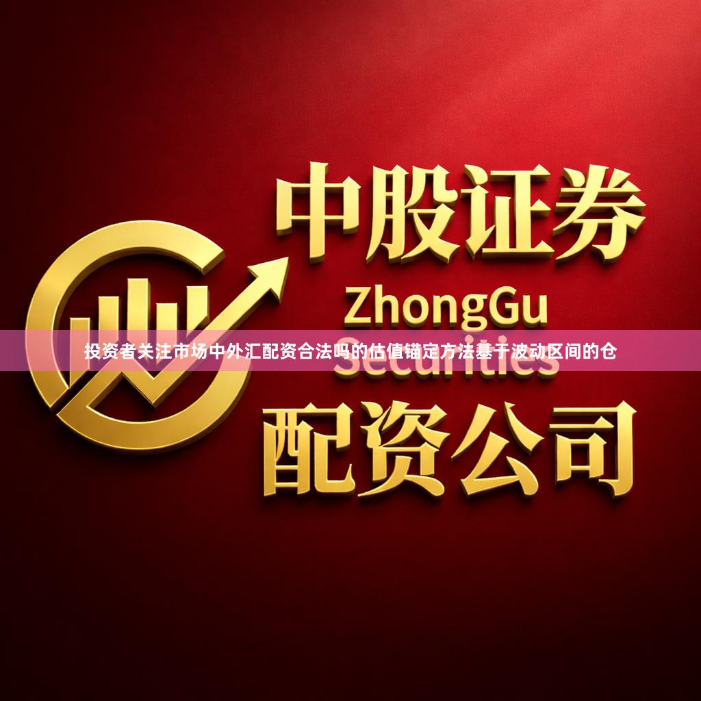 投资者关注市场中外汇配资合法吗的估值锚定方法基于波动区间的仓