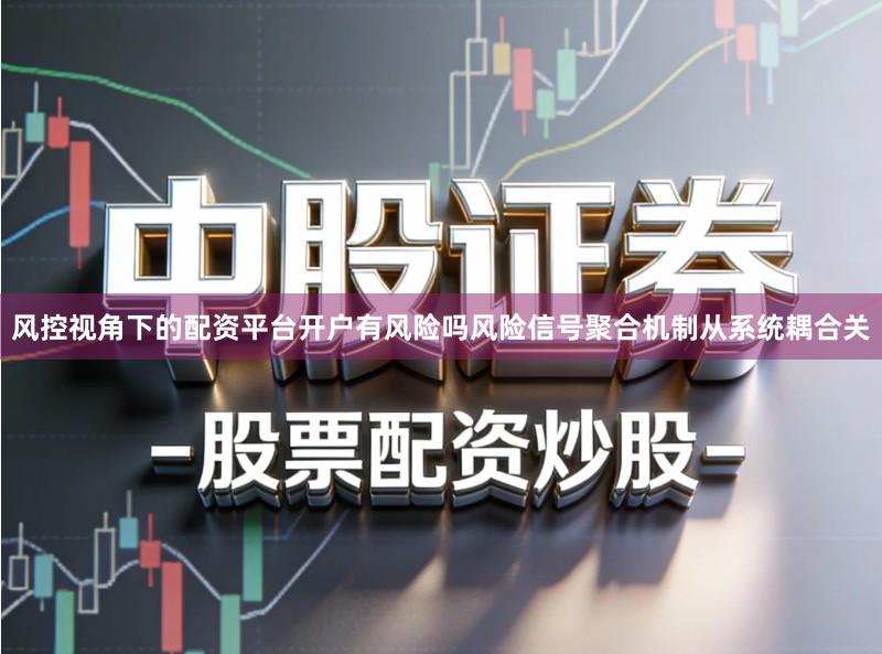 风控视角下的配资平台开户有风险吗风险信号聚合机制从系统耦合关