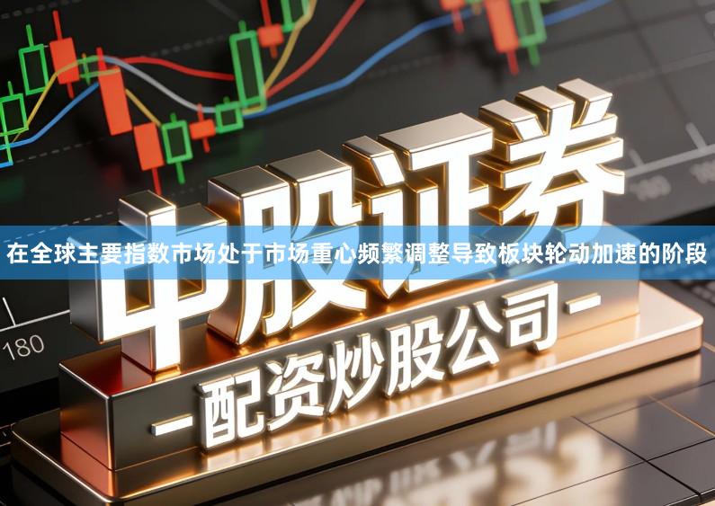 在全球主要指数市场处于市场重心频繁调整导致板块轮动加速的阶段