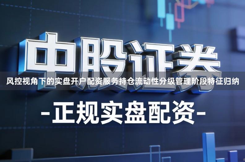 风控视角下的实盘开户配资服务持仓流动性分级管理阶段特征归纳