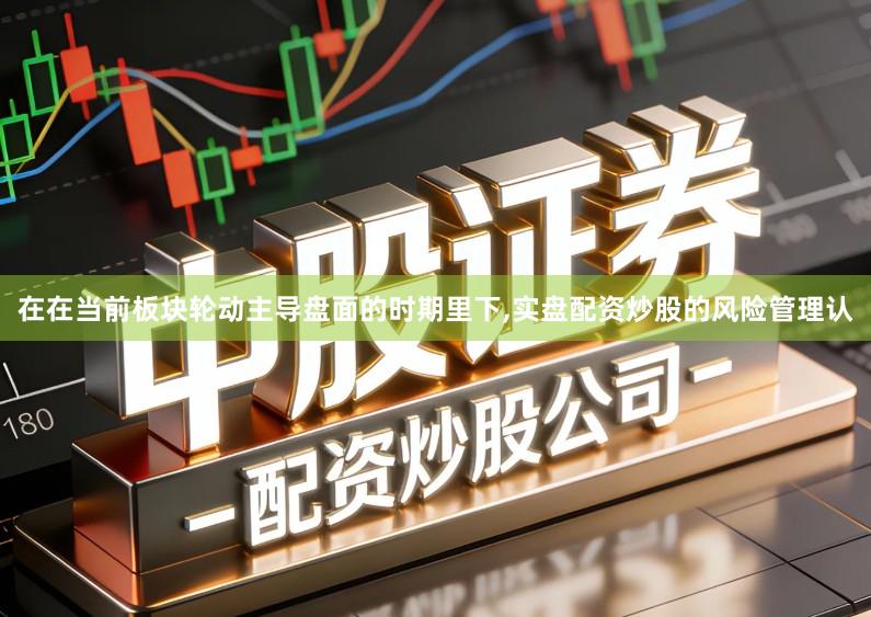 在在当前板块轮动主导盘面的时期里下,实盘配资炒股的风险管理认