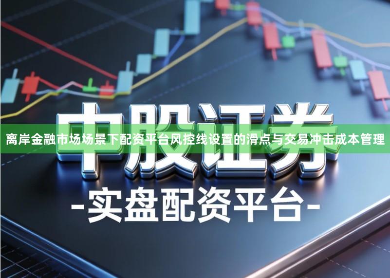 离岸金融市场场景下配资平台风控线设置的滑点与交易冲击成本管理