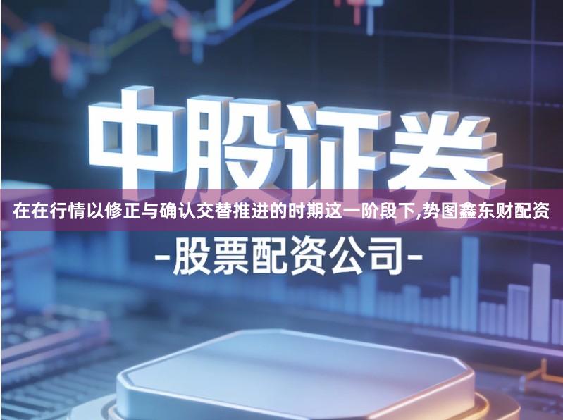 在在行情以修正与确认交替推进的时期这一阶段下,势图鑫东财配资