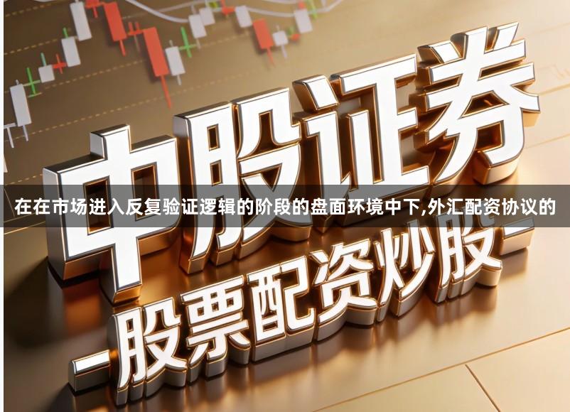 在在市场进入反复验证逻辑的阶段的盘面环境中下,外汇配资协议的