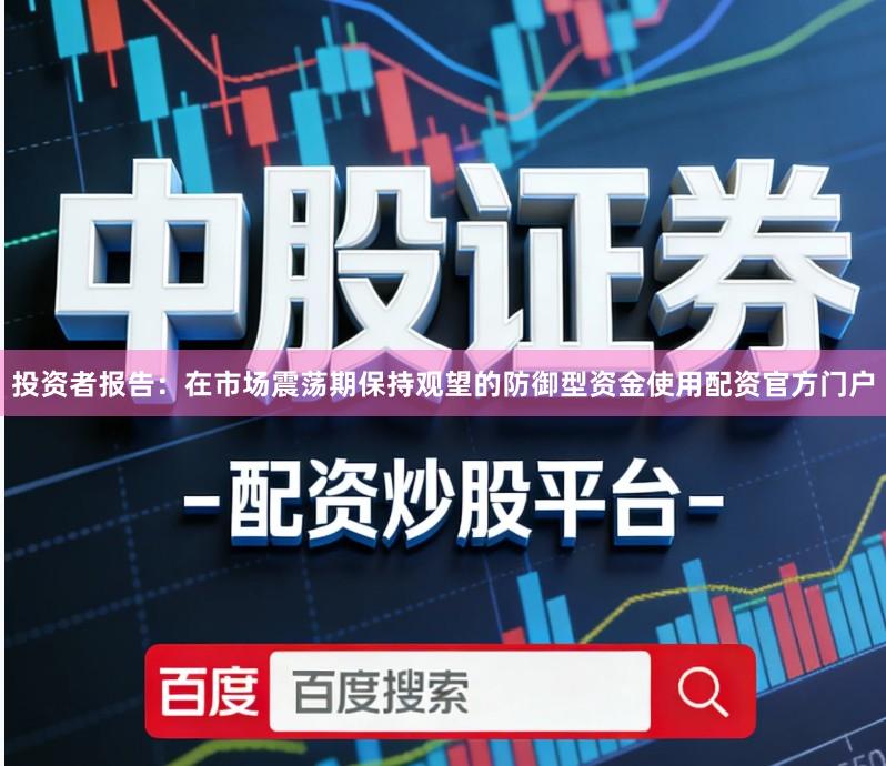 投资者报告：在市场震荡期保持观望的防御型资金使用配资官方门户