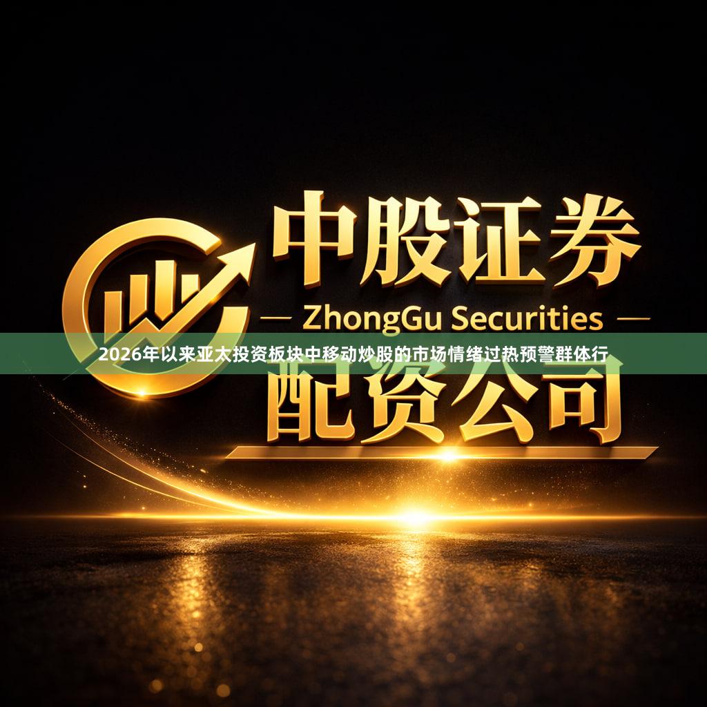 2026年以来亚太投资板块中移动炒股的市场情绪过热预警群体行