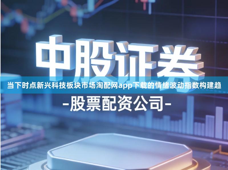 当下时点新兴科技板块市场淘配网app下载的情绪波动指数构建趋