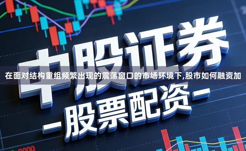 在面对结构重组频繁出现的震荡窗口的市场环境下,股市如何融资加