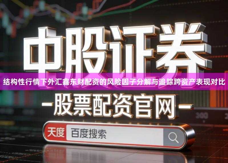 结构性行情下外汇鑫东财配资的风险因子分解与追踪跨资产表现对比