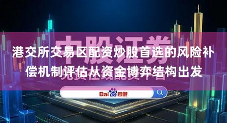 港交所交易区配资炒股首选的风险补偿机制评估从资金博弈结构出发