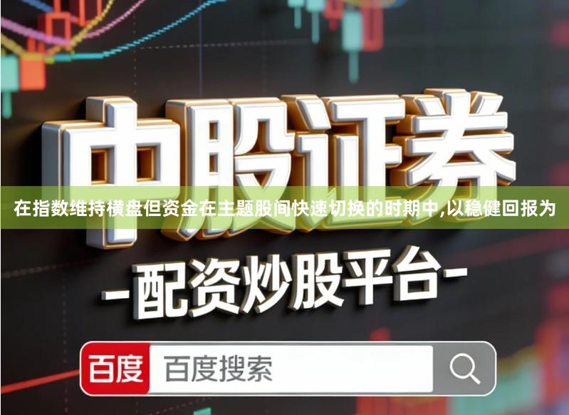 在指数维持横盘但资金在主题股间快速切换的时期中,以稳健回报为