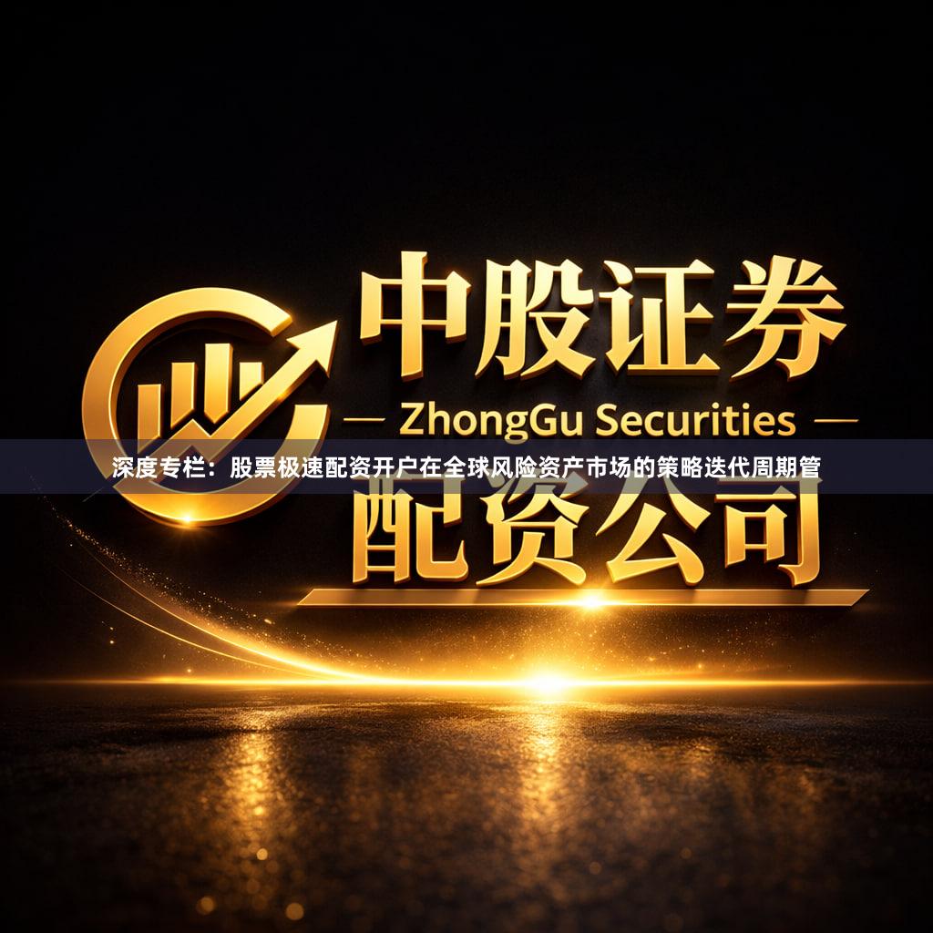 深度专栏：股票极速配资开户在全球风险资产市场的策略迭代周期管
