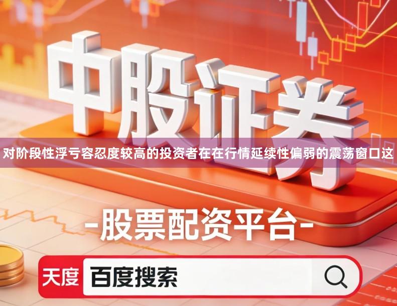 对阶段性浮亏容忍度较高的投资者在在行情延续性偏弱的震荡窗口这