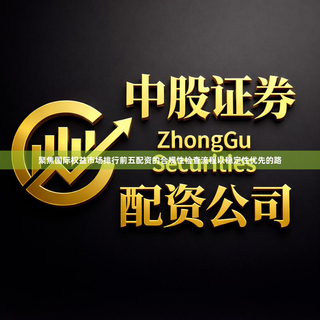 聚焦国际权益市场排行前五配资的合规性检查流程以稳定性优先的路