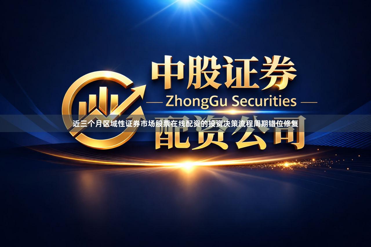 近三个月区域性证券市场股票在线配资的投资决策流程周期错位修复