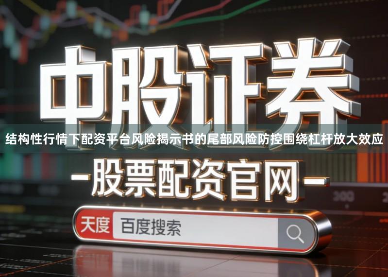 结构性行情下配资平台风险揭示书的尾部风险防控围绕杠杆放大效应