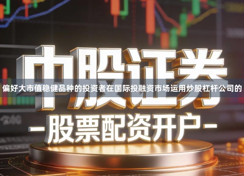 偏好大市值稳健品种的投资者在国际投融资市场运用炒股杠杆公司的