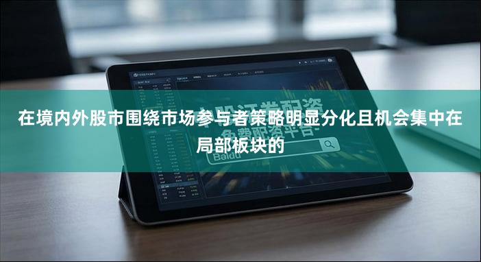 在境内外股市围绕市场参与者策略明显分化且机会集中在局部板块的