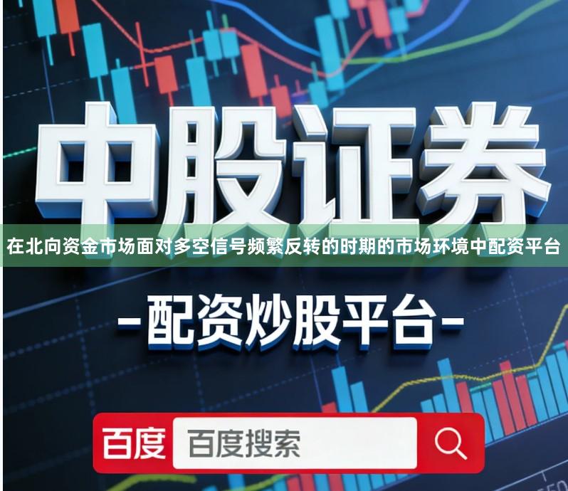 在北向资金市场面对多空信号频繁反转的时期的市场环境中配资平台