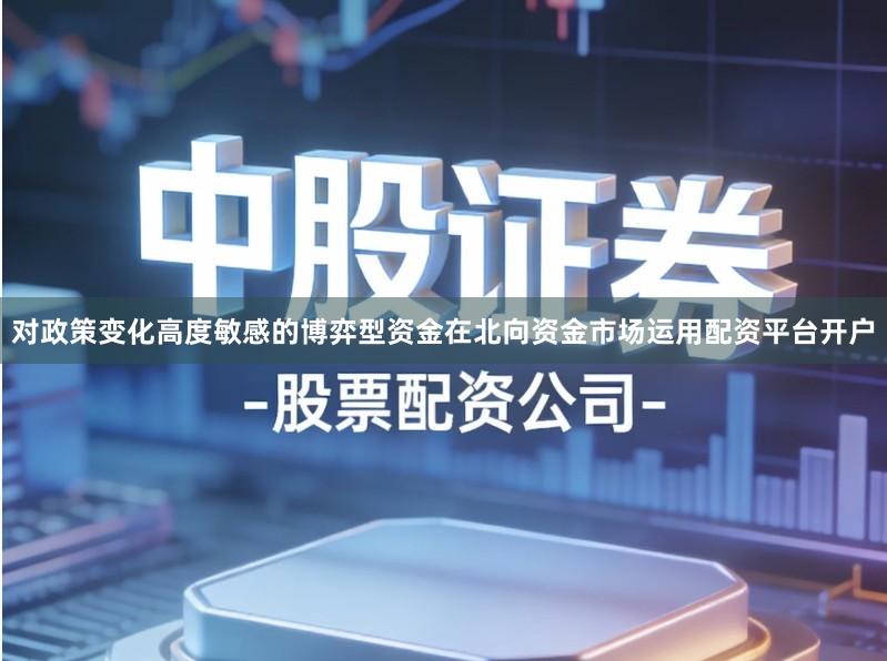 对政策变化高度敏感的博弈型资金在北向资金市场运用配资平台开户