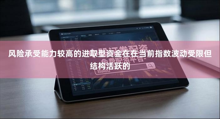 风险承受能力较高的进取型资金在在当前指数波动受限但结构活跃的