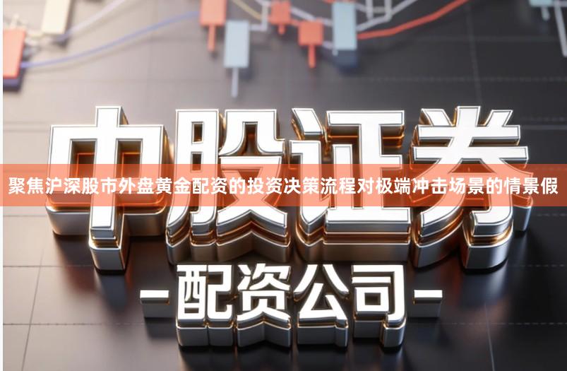 聚焦沪深股市外盘黄金配资的投资决策流程对极端冲击场景的情景假