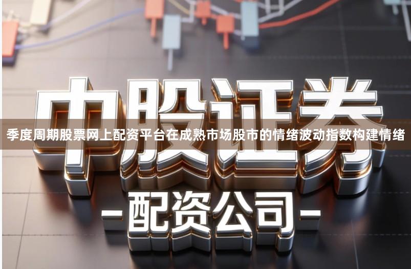 季度周期股票网上配资平台在成熟市场股市的情绪波动指数构建情绪
