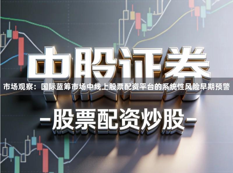 市场观察：国际蓝筹市场中线上股票配资平台的系统性风险早期预警