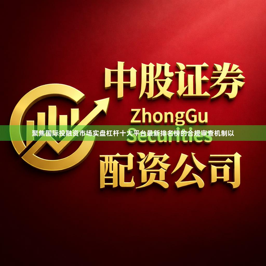 聚焦国际投融资市场实盘杠杆十大平台最新排名榜的合规审查机制以