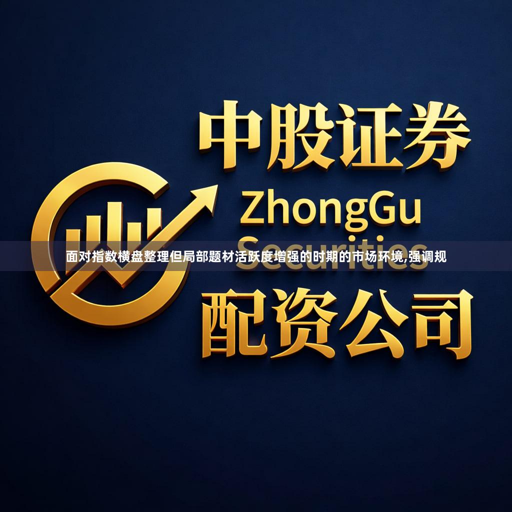 面对指数横盘整理但局部题材活跃度增强的时期的市场环境,强调规