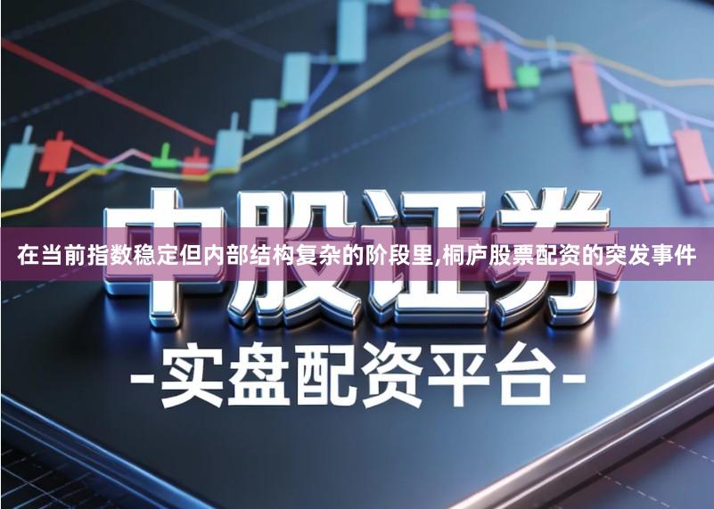 在当前指数稳定但内部结构复杂的阶段里,桐庐股票配资的突发事件