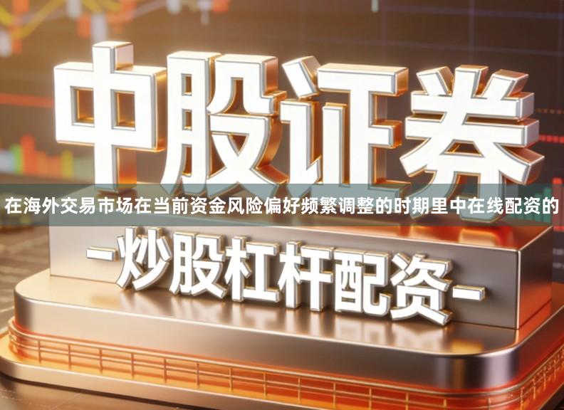 在海外交易市场在当前资金风险偏好频繁调整的时期里中在线配资的