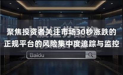 聚焦投资者关注市场30秒涨跌的正规平台的风险集中度追踪与监控