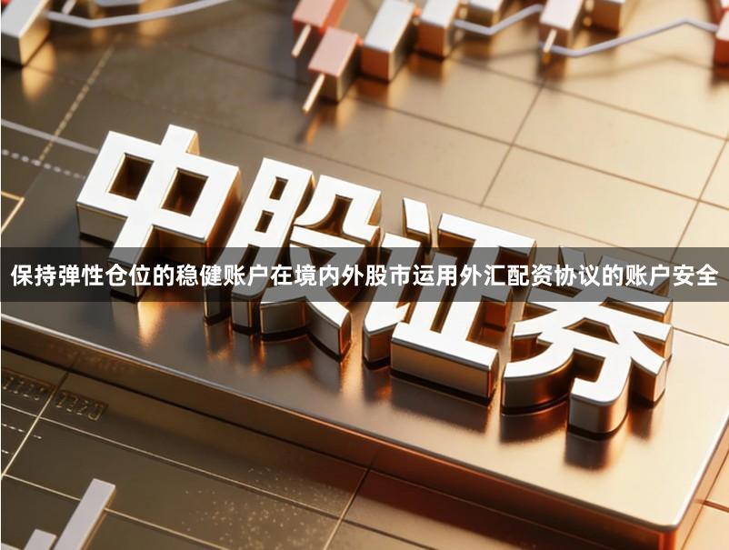 保持弹性仓位的稳健账户在境内外股市运用外汇配资协议的账户安全