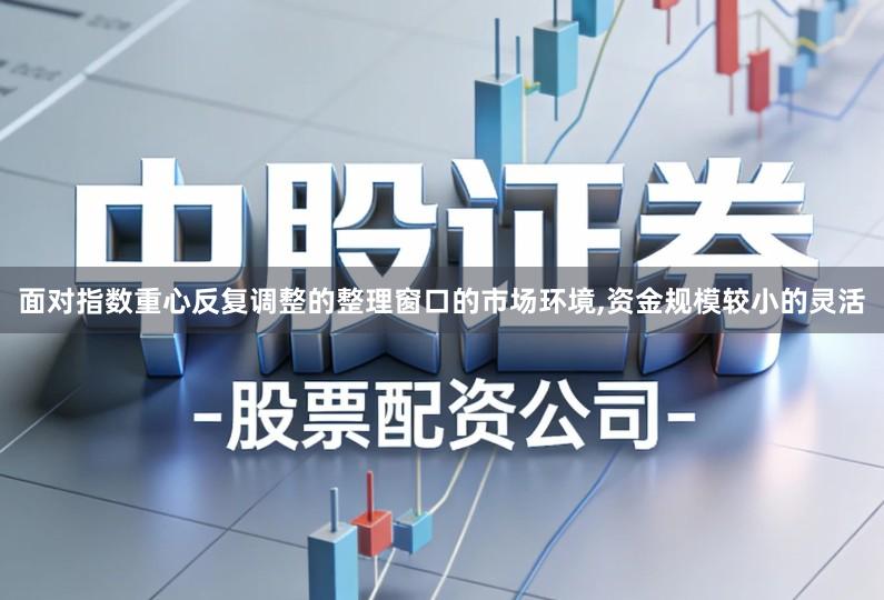 面对指数重心反复调整的整理窗口的市场环境,资金规模较小的灵活