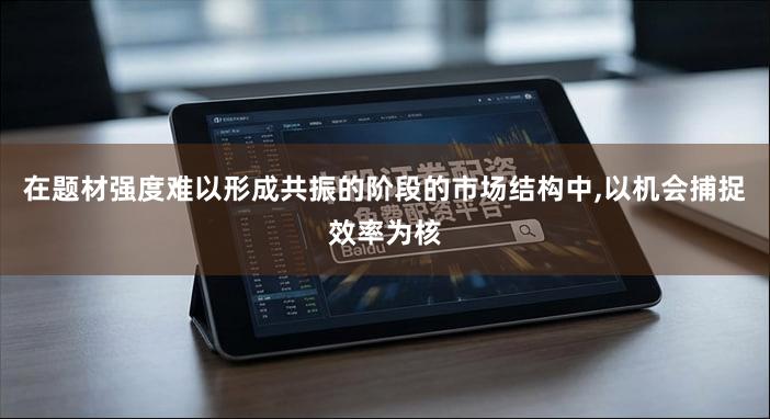在题材强度难以形成共振的阶段的市场结构中,以机会捕捉效率为核