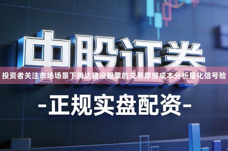 投资者关注市场场景下腾达建设股票的交易摩擦成本分析量化信号验