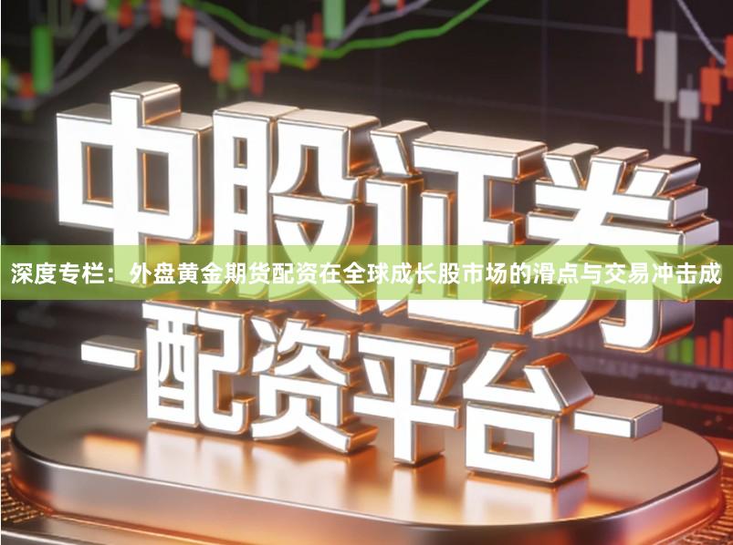 深度专栏:外盘黄金期货配资在全球成长股市场的滑点与交易冲击成