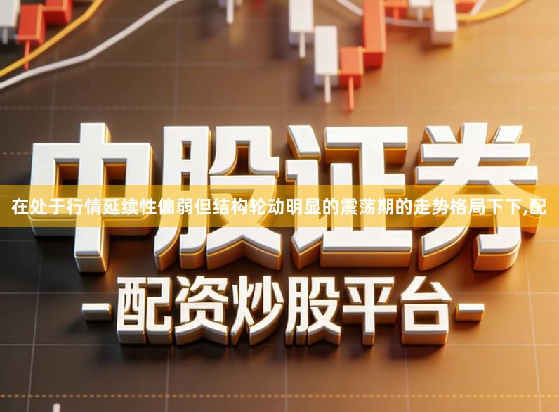 在处于行情延续性偏弱但结构轮动明显的震荡期的走势格局下下,配