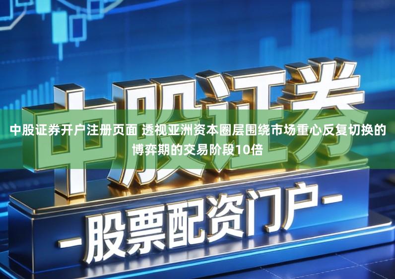 中股证券开户注册页面 透视亚洲资本圈层围绕市场重心反复切换的博弈期的交易阶段10倍