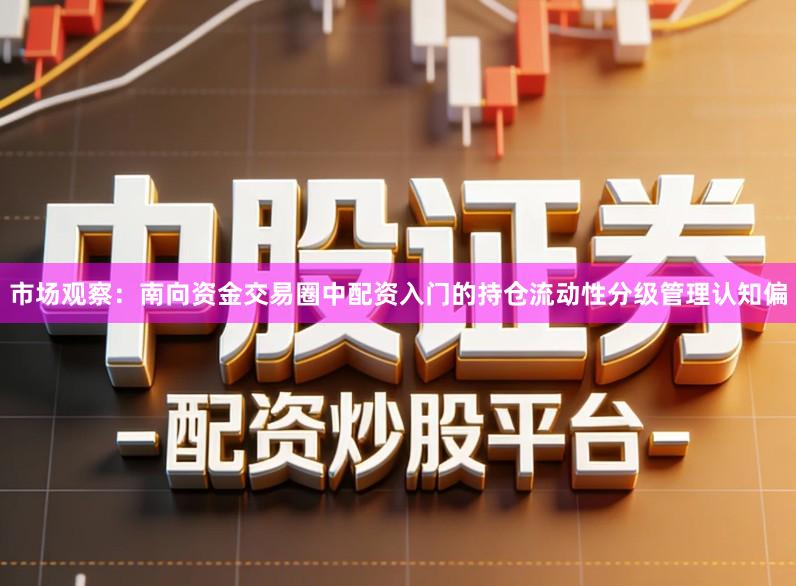 市场观察:南向资金交易圈中配资入门的持仓流动性分级管理认知偏