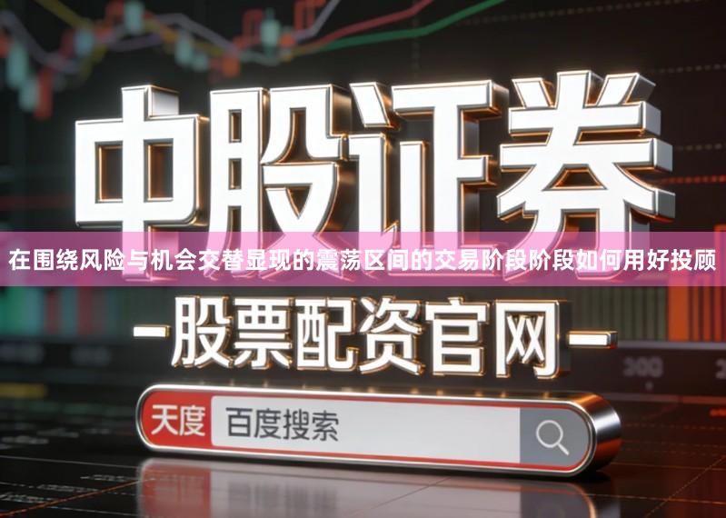 在围绕风险与机会交替显现的震荡区间的交易阶段阶段如何用好投顾