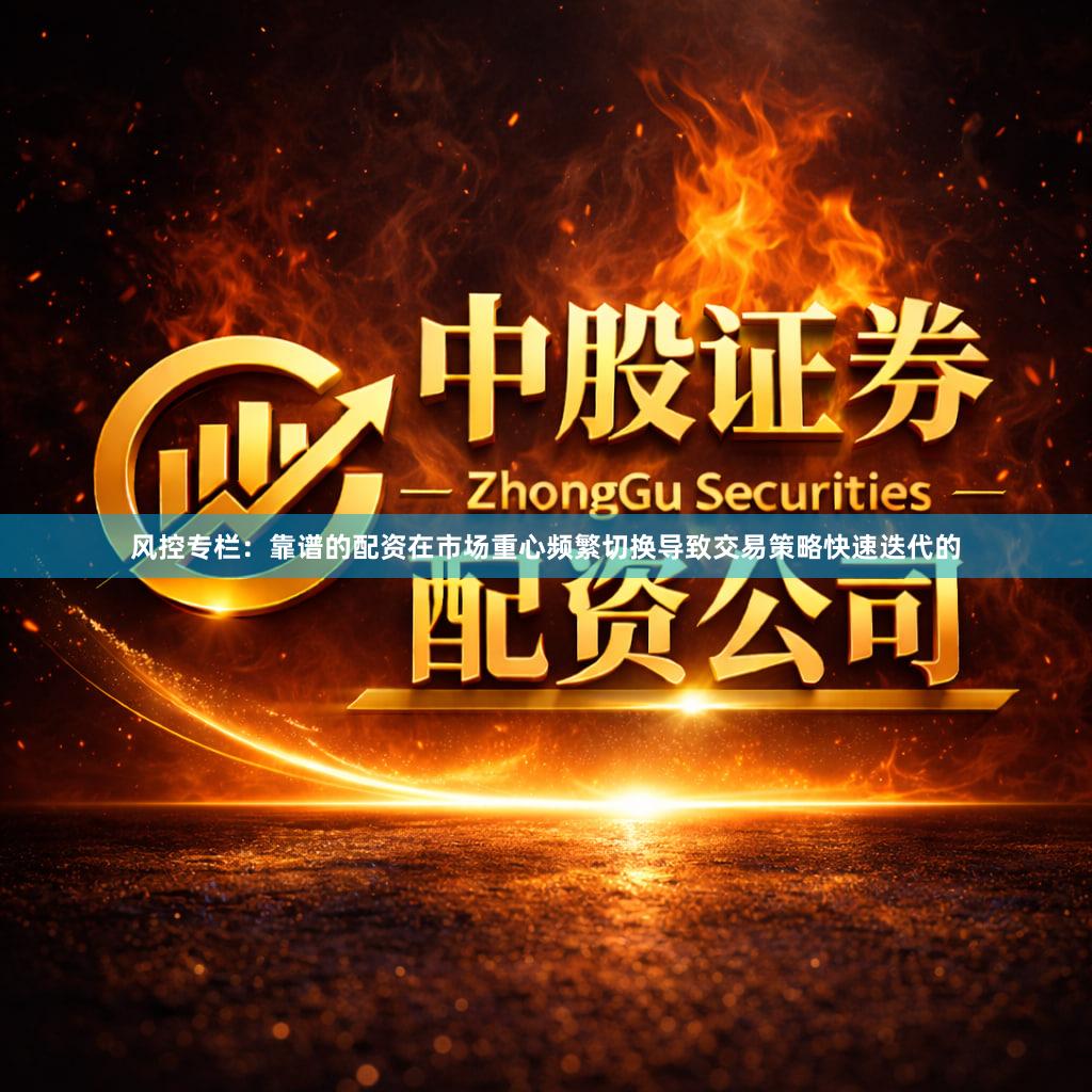 风控专栏:靠谱的配资在市场重心频繁切换导致交易策略快速迭代的