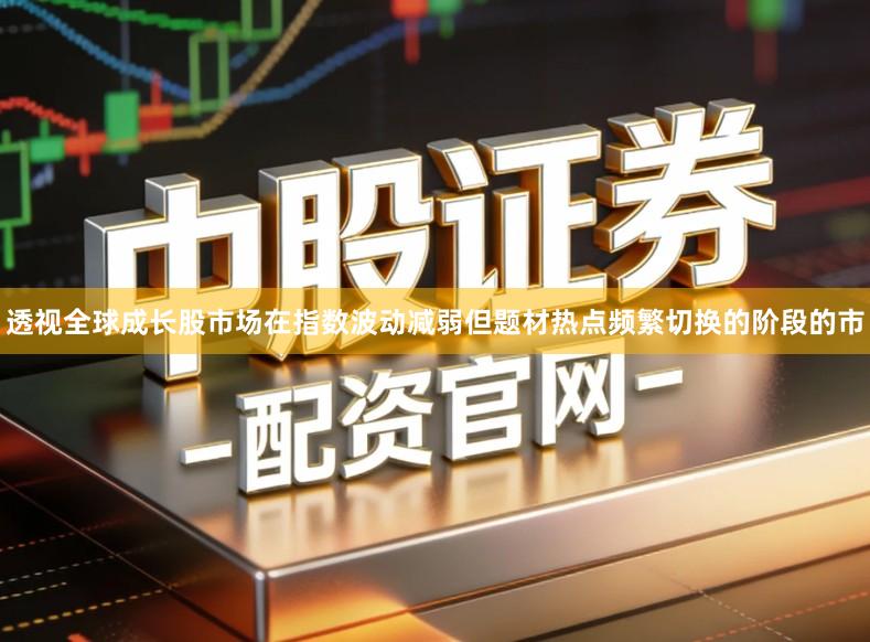 透视全球成长股市场在指数波动减弱但题材热点频繁切换的阶段的市