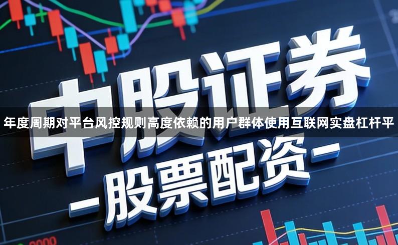 年度周期对平台风控规则高度依赖的用户群体使用互联网实盘杠杆平
